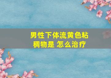 男性下体流黄色粘稠物是 怎么治疗